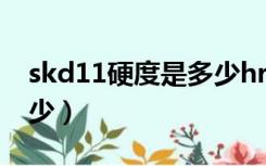 skd11硬度是多少hrc（skd11材料硬度是多少）