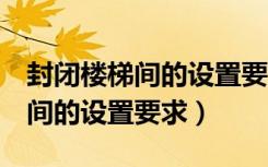 封闭楼梯间的设置要求超过2层含（封闭楼梯间的设置要求）