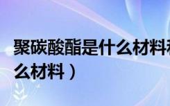 聚碳酸酯是什么材料和碳纤维（聚碳酸酯是什么材料）