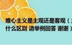 唯心主义是主观还是客观（主观唯心主义和客观唯心主义有什么区别 请举例回答 谢谢）