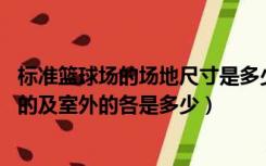 标准篮球场的场地尺寸是多少（篮球场的标准尺寸多少 室内的及室外的各是多少）