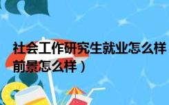 社会工作研究生就业怎么样（社会工作专业硕士毕业后就业前景怎么样）