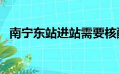 南宁东站进站需要核酸证明吗（南宁东站）