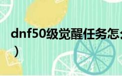 dnf50级觉醒任务怎么做（dnf50级觉醒任务）