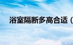 浴室隔断多高合适（浴室太大怎么隔断）