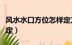 风水水口方位怎样定方位（风水水口方位怎样定）