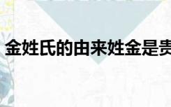 金姓氏的由来姓金是贵族吗（金姓氏的由来）