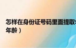 怎样在身份证号码里面提取年龄（怎么提取身份证号码中的年龄）