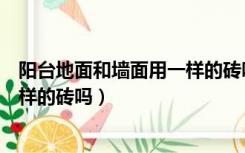 阳台地面和墙面用一样的砖吗好看吗（阳台地面和墙面用一样的砖吗）