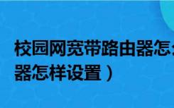 校园网宽带路由器怎么设置（校园网无线路由器怎样设置）