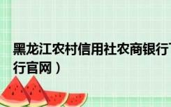 黑龙江农村信用社农商银行下载（黑龙江农村信用社网上银行官网）