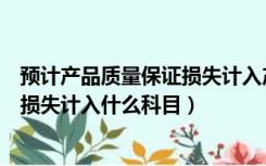 预计产品质量保证损失计入产品成本吗（预计产品质量保证损失计入什么科目）