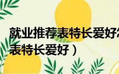 就业推荐表特长爱好怎么填师范生（就业推荐表特长爱好）