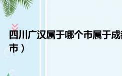 四川广汉属于哪个市属于成都还是重庆（四川广汉属于哪个市）