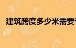 建筑跨度多少米需要专家论证（建筑跨度）