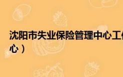 沈阳市失业保险管理中心工作时间（沈阳市失业保险管理中心）