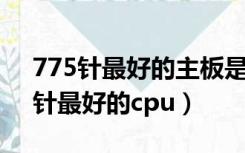 775针最好的主板是何型号-ZOL问答（775针最好的cpu）