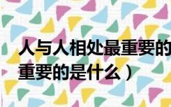 人与人相处最重要的是什么?（人与人相处最重要的是什么）