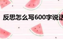 反思怎么写600字说话（反思怎么写600字）