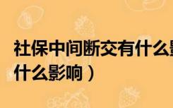 社保中间断交有什么影响吗（社保中途断交有什么影响）