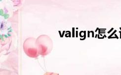 valign怎么读（valign）