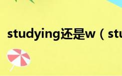 studying还是w（studying还是studing）