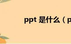 ppt 是什么（ppt是什么东西）