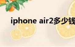 iphone air2多少钱（iphone2多少钱）