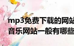 mp3免费下载的网站有哪些（免费mp3下载音乐网站一般有哪些）