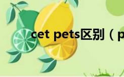 cet pets区别（pets和cet的区别）