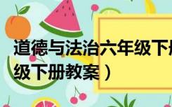 道德与法治六年级下册教案（道德与法制六年级下册教案）