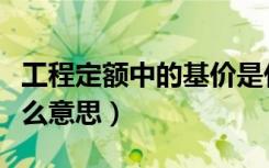 工程定额中的基价是什么意思（定额基价是什么意思）