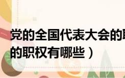 党的全国代表大会的职权（党的全国代表大会的职权有哪些）