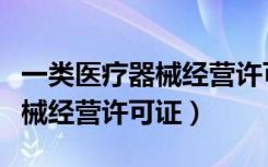 一类医疗器械经营许可证多少钱（一类医疗器械经营许可证）