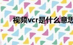 视频vcr是什么意思（vcr是什么意思）