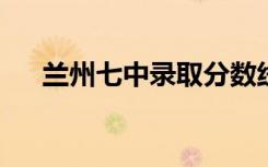 兰州七中录取分数线2022（兰州七中）