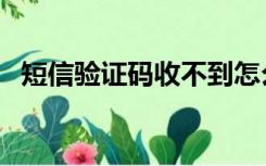 短信验证码收不到怎么解决（短信验证码）