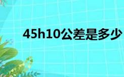 45h10公差是多少（h10公差是多少）