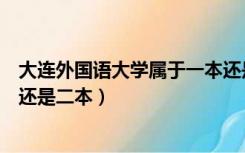 大连外国语大学属于一本还是二本（大连外国语大学是一本还是二本）