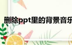 删除ppt里的背景音乐（删除ppt背景音乐）