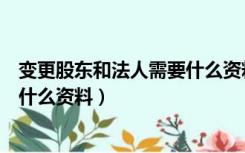 变更股东和法人需要什么资料和手续（变更股东和法人需要什么资料）