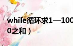 while循环求1—100的和（while循环1到100之和）