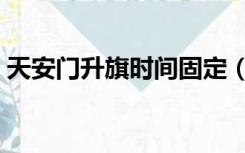 天安门升旗时间固定（天安门升旗时间固定）