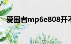 爱国者mp6e808开不了机（爱国者mp6）