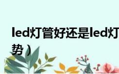 led灯管好还是led灯条好（led灯管有哪些优势）