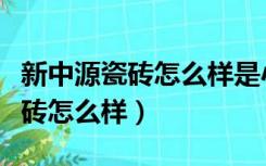 新中源瓷砖怎么样是小厂代加工吗（新中源瓷砖怎么样）