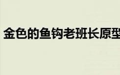 金色的鱼钩老班长原型（金色的鱼钩老班长）