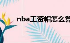 nba工资帽怎么算的（nba工资帽）