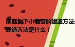 家庭地下小酒窖的建造方法是什么意思（家庭地下小酒窖的建造方法是什么）