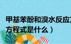 甲基苯酚和溴水反应方程式（苯酚与溴水反应方程式是什么）